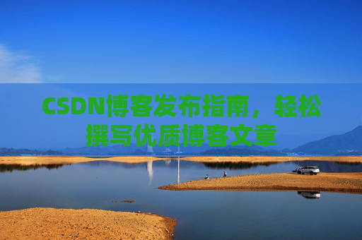 CSDN博客发布指南，轻松撰写优质博客文章